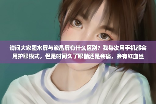 请问大家墨水屏与液晶屏有什么区别？我每次用手机都会用护眼模式，但是时间久了眼睛还是会痛，会有红血丝
