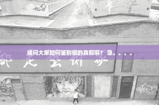 请问大家如何鉴别银的真假啊？ 急。。。。