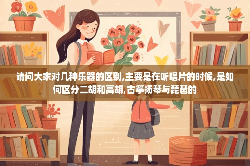 请问大家对几种乐器的区别,主要是在听唱片的时候,是如何区分二胡和高胡,古筝扬琴与琵琶的