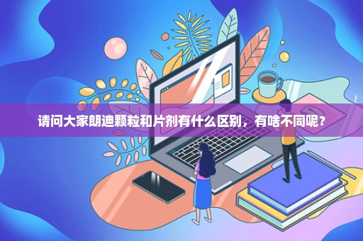 请问大家朗迪颗粒和片剂有什么区别，有啥不同呢？