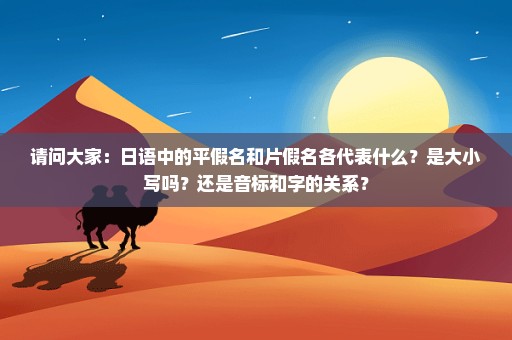 请问大家：日语中的平假名和片假名各代表什么？是大小写吗？还是音标和字的关系？