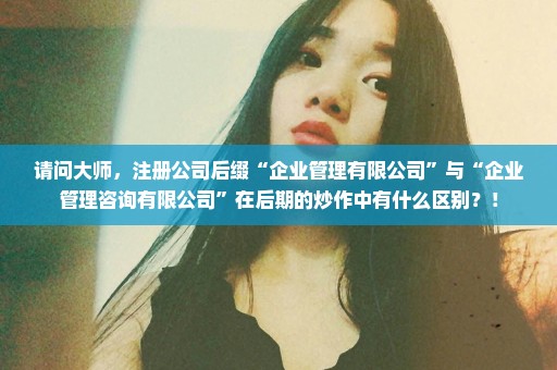 请问大师，注册公司后缀“企业管理有限公司”与“企业管理咨询有限公司”在后期的炒作中有什么区别？！