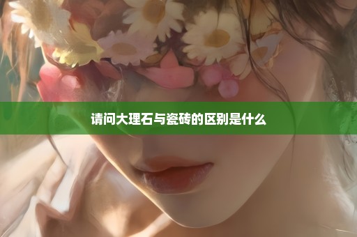 请问大理石与瓷砖的区别是什么