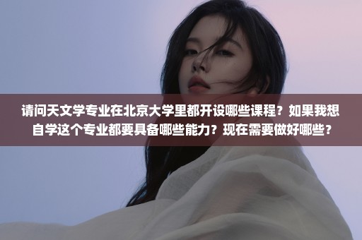 请问天文学专业在北京大学里都开设哪些课程？如果我想自学这个专业都要具备哪些能力？现在需要做好哪些？
