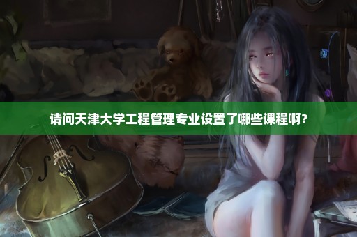 请问天津大学工程管理专业设置了哪些课程啊？