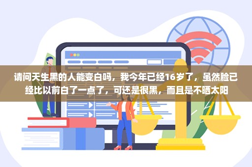 请问天生黑的人能变白吗，我今年已经16岁了，虽然脸已经比以前白了一点了，可还是很黑，而且是不晒太阳
