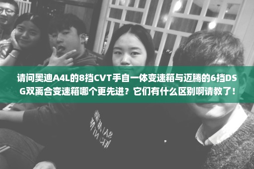 请问奥迪A4L的8挡CVT手自一体变速箱与迈腾的6挡DSG双离合变速箱哪个更先进？它们有什么区别啊请教了！