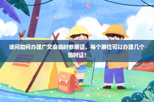 请问如何办理广交会临时参展证，每个展位可以办理几个临时证?