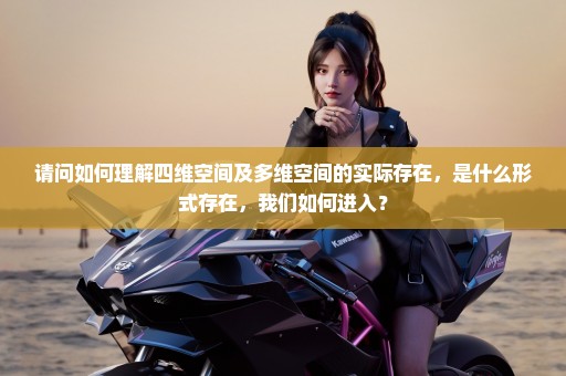 请问如何理解四维空间及多维空间的实际存在，是什么形式存在，我们如何进入？