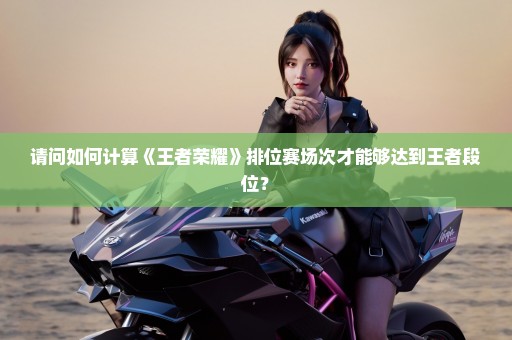 请问如何计算《王者荣耀》排位赛场次才能够达到王者段位？