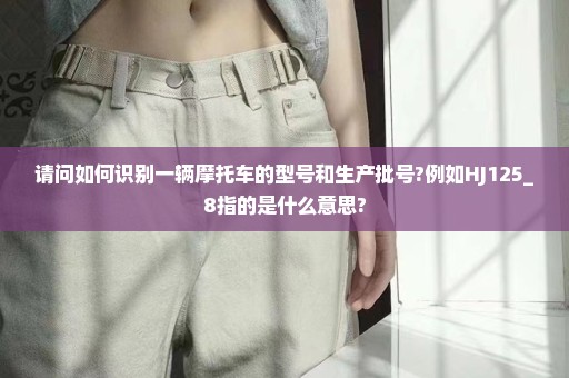 请问如何识别一辆摩托车的型号和生产批号?例如HJ125_8指的是什么意思?