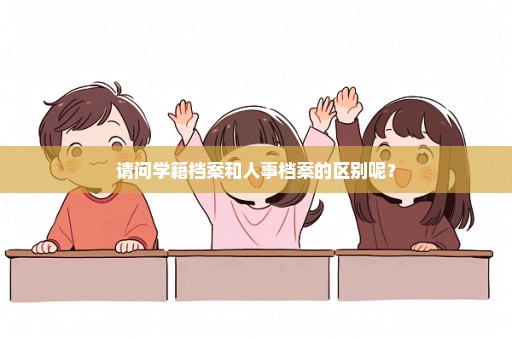 请问学籍档案和人事档案的区别呢？