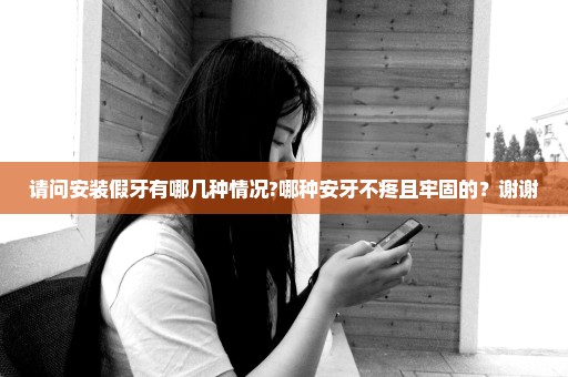 请问安装假牙有哪几种情况?哪种安牙不疼且牢固的？谢谢