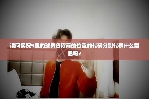 请问实况9里的球员名称前的位置的代码分别代表什么意思呀？