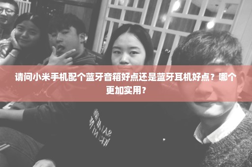请问小米手机配个蓝牙音箱好点还是蓝牙耳机好点？哪个更加实用？