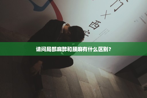 请问局部麻醉和腰麻有什么区别？
