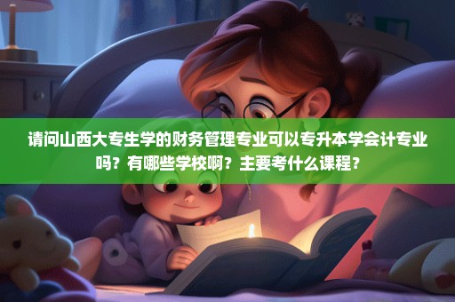 请问山西大专生学的财务管理专业可以专升本学会计专业吗？有哪些学校啊？主要考什么课程？