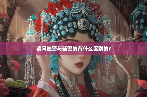 请问巡警与辅警的有什么区别的?