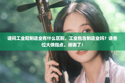 请问工业和制造业有什么区别，工业包含制造业吗？请各位大侠指点。谢谢了！