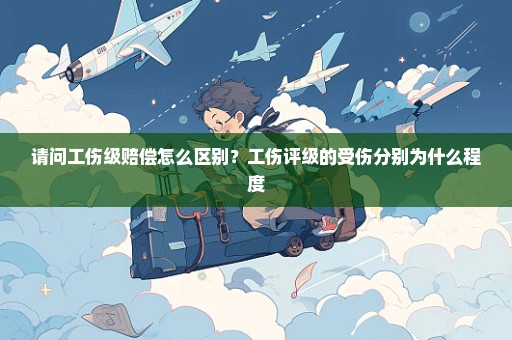 请问工伤级赔偿怎么区别？工伤评级的受伤分别为什么程度