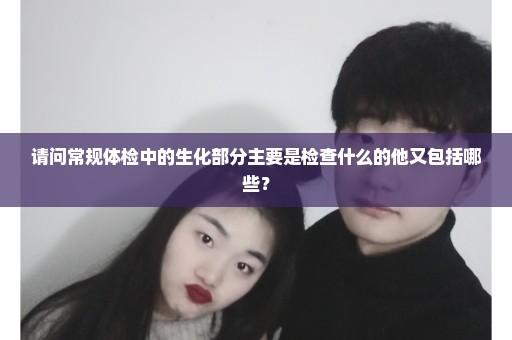 请问常规体检中的生化部分主要是检查什么的他又包括哪些？