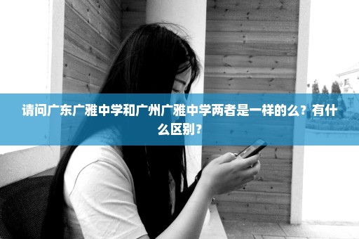 请问广东广雅中学和广州广雅中学两者是一样的么？有什么区别？