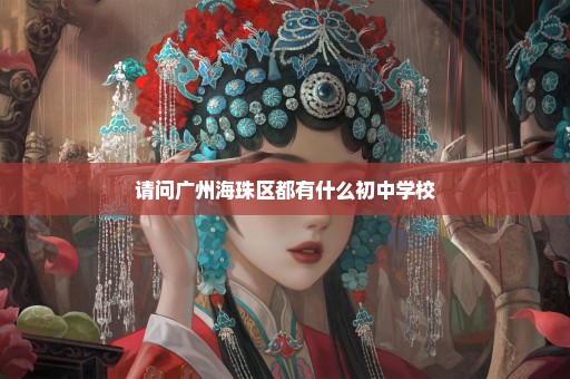 请问广州海珠区都有什么初中学校