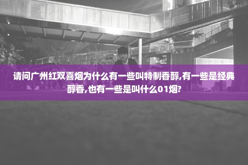 请问广州红双喜烟为什么有一些叫特制香醇,有一些是经典醇香,也有一些是叫什么01烟?