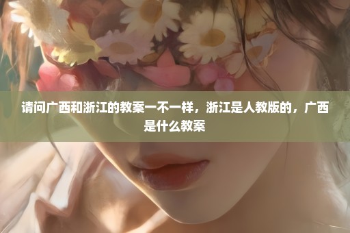 请问广西和浙江的教案一不一样，浙江是人教版的，广西是什么教案