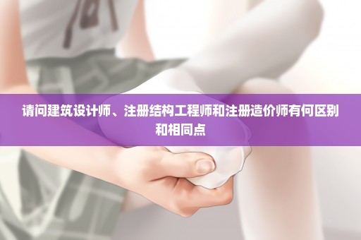 请问建筑设计师、注册结构工程师和注册造价师有何区别和相同点
