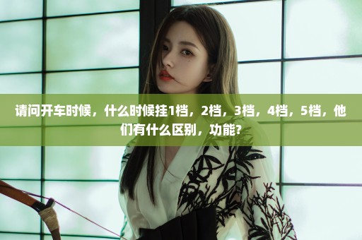请问开车时候，什么时候挂1档，2档，3档，4档，5档，他们有什么区别，功能？