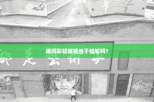 请问彩铅就相当于蜡笔吗？
