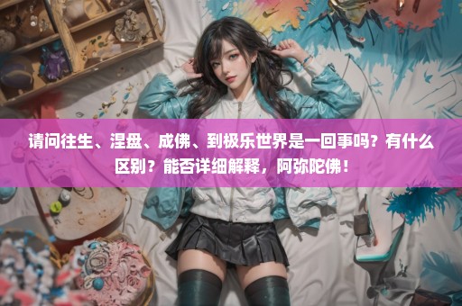 请问往生、涅盘、成佛、到极乐世界是一回事吗？有什么区别？能否详细解释，阿弥陀佛！