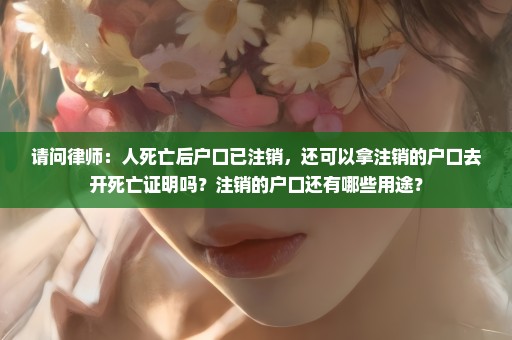 请问律师：人死亡后户口已注销，还可以拿注销的户口去开死亡证明吗？注销的户口还有哪些用途？