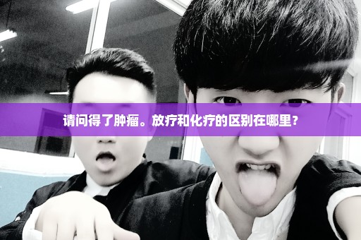 请问得了肿瘤。放疗和化疗的区别在哪里？