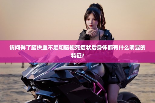 请问得了脑供血不足和脑梗死症状后身体都有什么明显的特征?