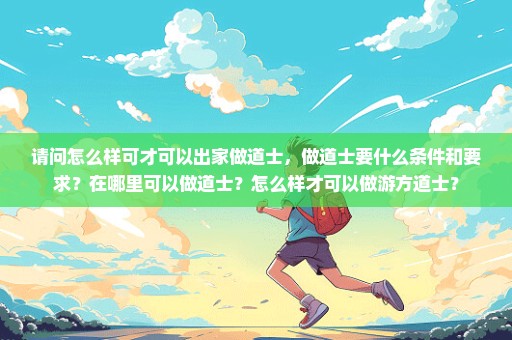 请问怎么样可才可以出家做道士，做道士要什么条件和要求？在哪里可以做道士？怎么样才可以做游方道士？