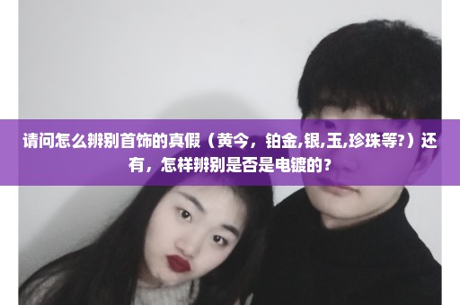 请问怎么辨别首饰的真假（黄今，铂金,银,玉,珍珠等?）还有，怎样辨别是否是电镀的？