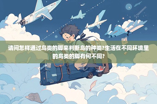 请问怎样通过鸟类的脚来判断鸟的种类?生活在不同环境里的鸟类的脚有何不同?