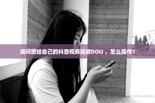 请问想给自己的抖音视频投放DOU+，怎么操作？