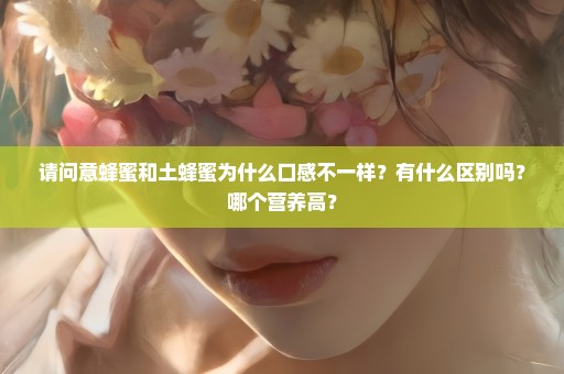 请问意蜂蜜和土蜂蜜为什么口感不一样？有什么区别吗？哪个营养高？