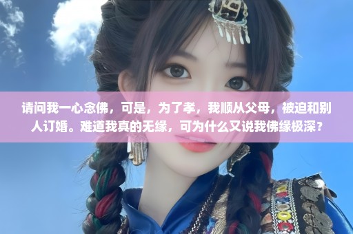 请问我一心念佛，可是，为了孝，我顺从父母，被迫和别人订婚。难道我真的无缘，可为什么又说我佛缘极深？
