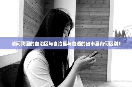 请问我国的自治区与自治县与普通的省市县有何区别？