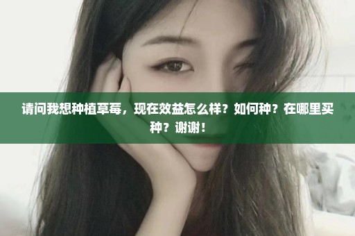 请问我想种植草莓，现在效益怎么样？如何种？在哪里买种？谢谢！
