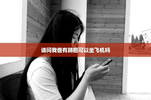 请问我爸有肺癌可以坐飞机吗
