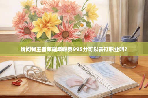 请问我王者荣耀巅峰赛995分可以去打职业吗？