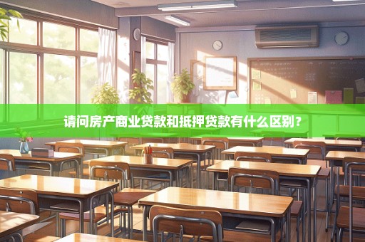请问房产商业贷款和抵押贷款有什么区别？