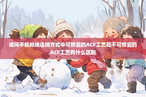 请问手机排线连接方式中可修复的ACF工艺和不可修复的ACF工艺有什么区别