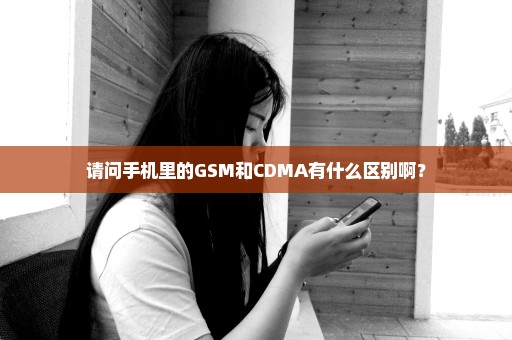 请问手机里的GSM和CDMA有什么区别啊？