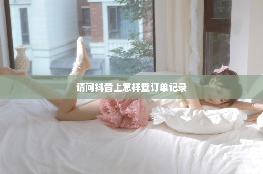请问抖音上怎样查订单记录